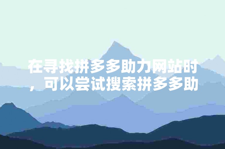 在寻找拼多多助力网站时，可以尝试搜索拼多多助力平台或多多助力工具。
