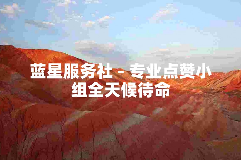蓝星服务社 - 专业点赞小组全天候待命