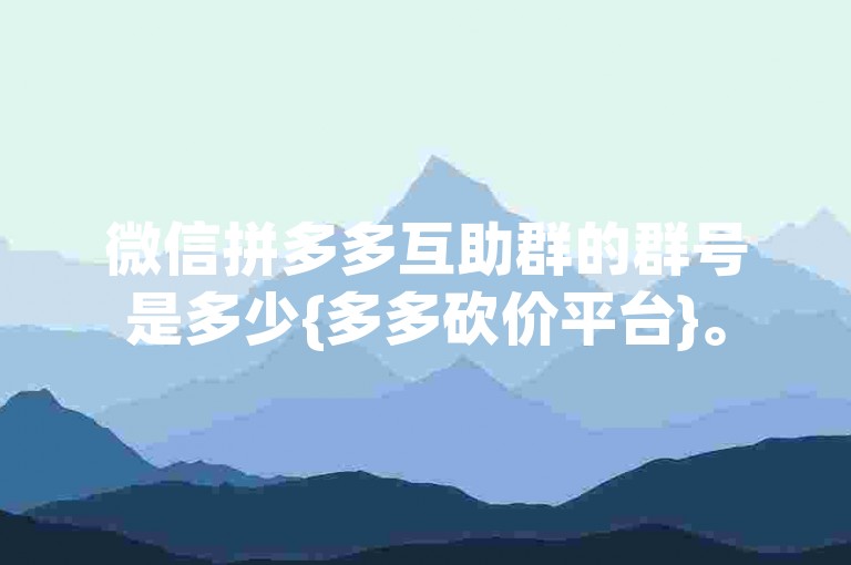 微信拼多多互助群的群号是多少{多多砍价平台}。