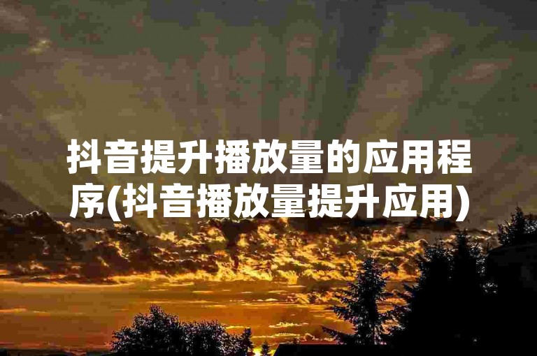 抖音提升播放量的应用程序(抖音播放量提升应用)