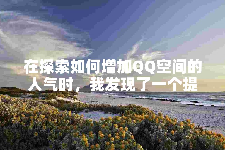 在探索如何增加QQ空间的人气时，我发现了一个提供百万级访客量购买服务的平台。