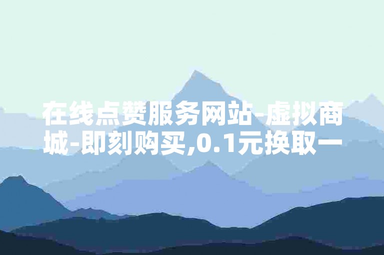 在线点赞服务网站-虚拟商城-即刻购买,0.1元换取一万次点赞