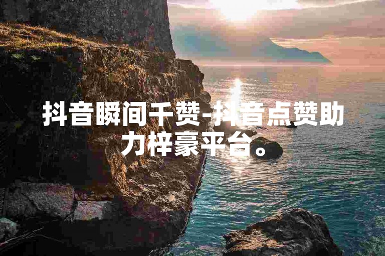 抖音瞬间千赞-抖音点赞助力梓豪平台。
