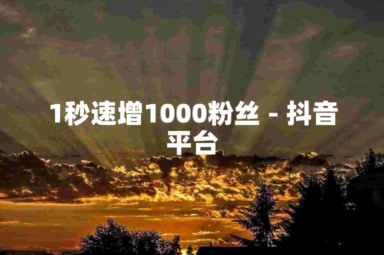 1秒速增1000粉丝 - 抖音平台