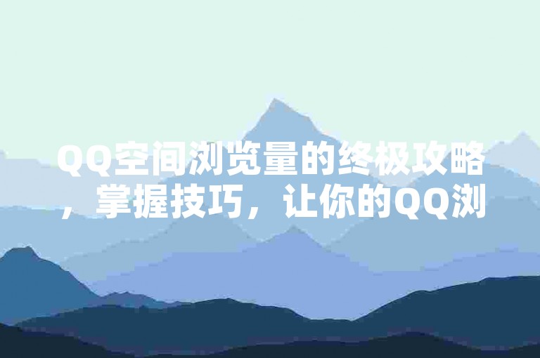 QQ空间浏览量的终极攻略，掌握技巧，让你的QQ浏览量飙升！2025必备技能。