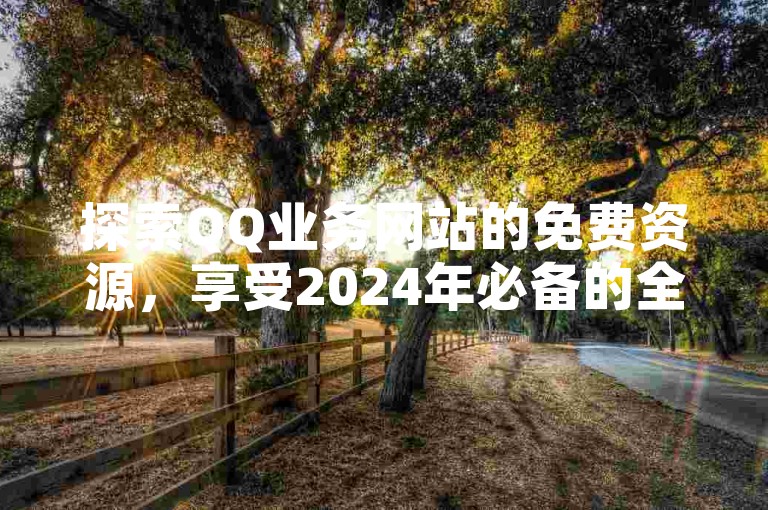 探索QQ业务网站的免费资源，享受2024年必备的全新体验！