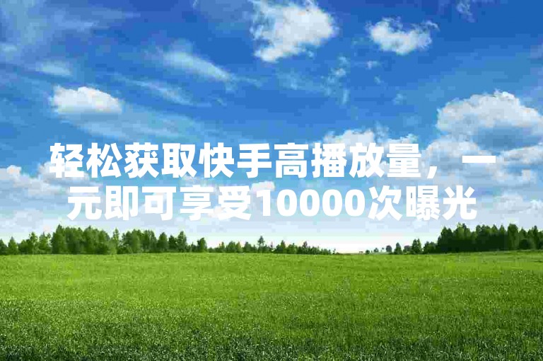 轻松获取快手高播放量，一元即可享受10000次曝光的专属软件推荐！