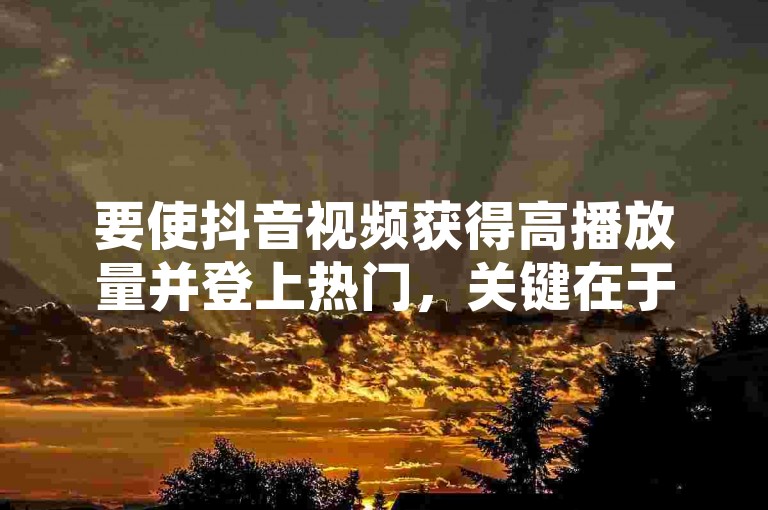 要使抖音视频获得高播放量并登上热门，关键在于创作引人入胜的内容、使用恰当的标签以及与观众积极互动。