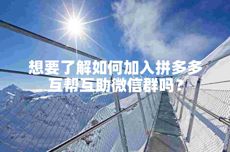 想要了解如何加入拼多多互帮互助微信群吗？