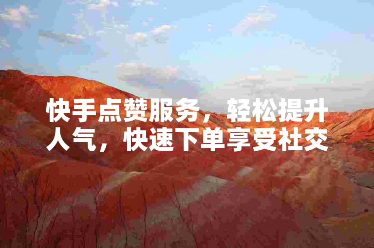 快手点赞服务，轻松提升人气，快速下单享受社交魅力。