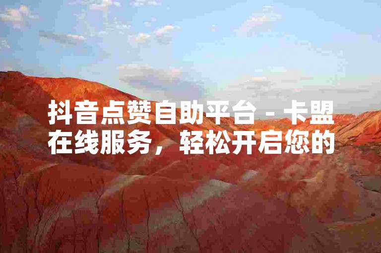 抖音点赞自助平台 - 卡盟在线服务，轻松开启您的点赞之旅。
