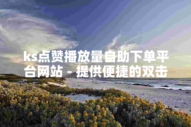 ks点赞播放量自助下单平台网站 - 提供便捷的双击点赞服务。