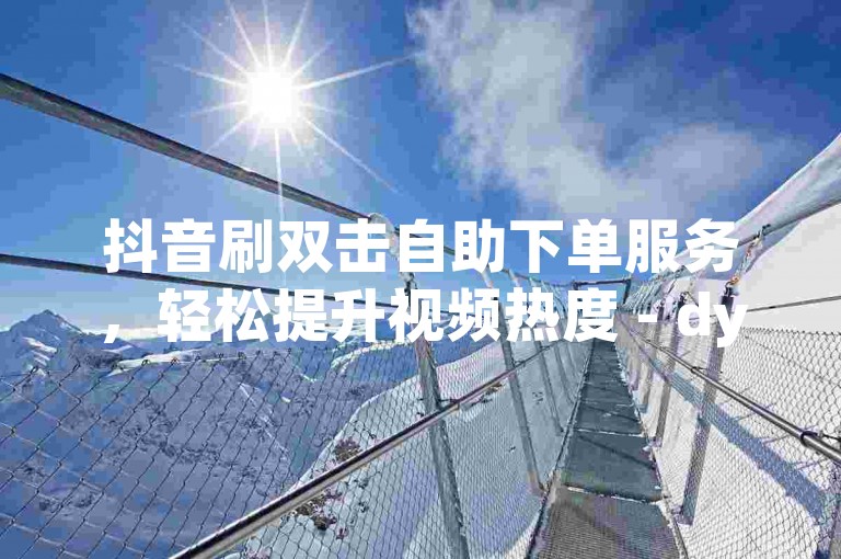 抖音刷双击自助下单服务，轻松提升视频热度 - dy直播人气自助平台。
