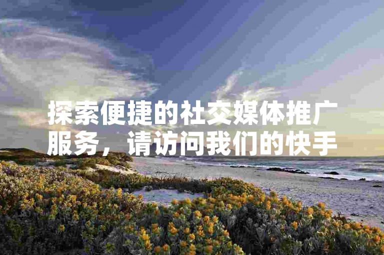 探索便捷的社交媒体推广服务，请访问我们的快手自助下单系统。