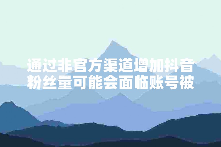 通过非官方渠道增加抖音粉丝量可能会面临账号被封的风险。