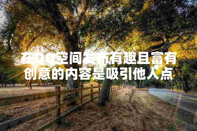 在QQ空间发布有趣且富有创意的内容是吸引他人点赞的有效途径。