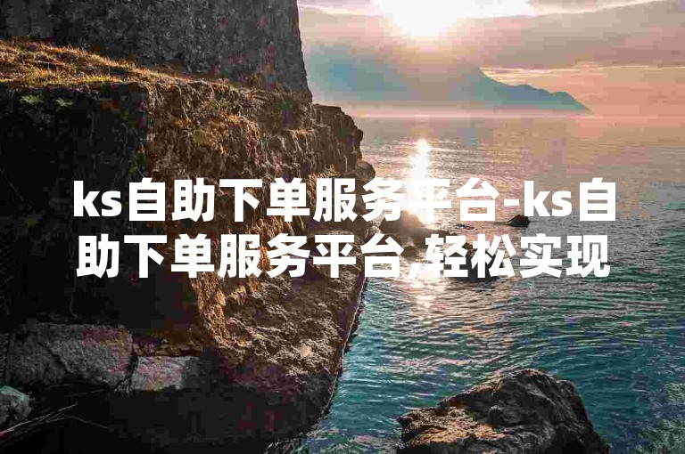 ks自助下单服务平台-ks自助下单服务平台,轻松实现dy超低价购买。