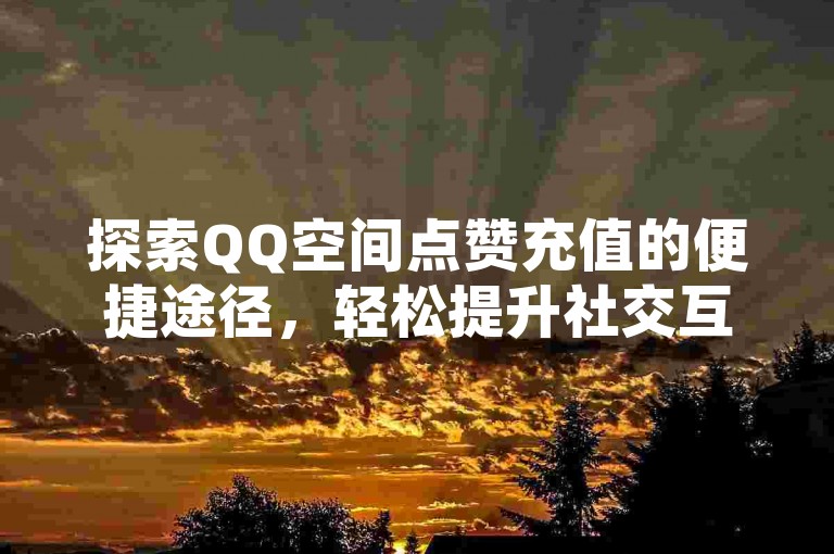 探索QQ空间点赞充值的便捷途径，轻松提升社交互动热度。