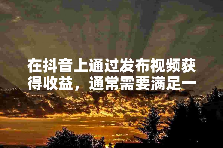 在抖音上通过发布视频获得收益，通常需要满足一定的条件，比如拥有一定数量的粉丝、视频播放量达到一定标准，或者参与抖音的创作者激励计划等。