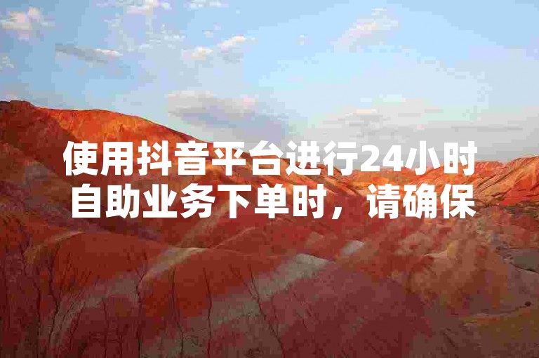 使用抖音平台进行24小时自助业务下单时，请确保遵循相关指南以保证交易的安全性和有效性。
