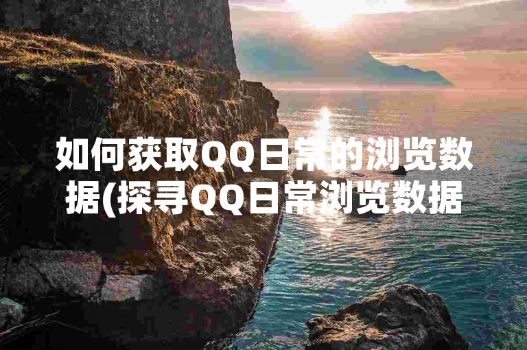 如何获取QQ日常的浏览数据(探寻QQ日常浏览数据的获取方法)。
