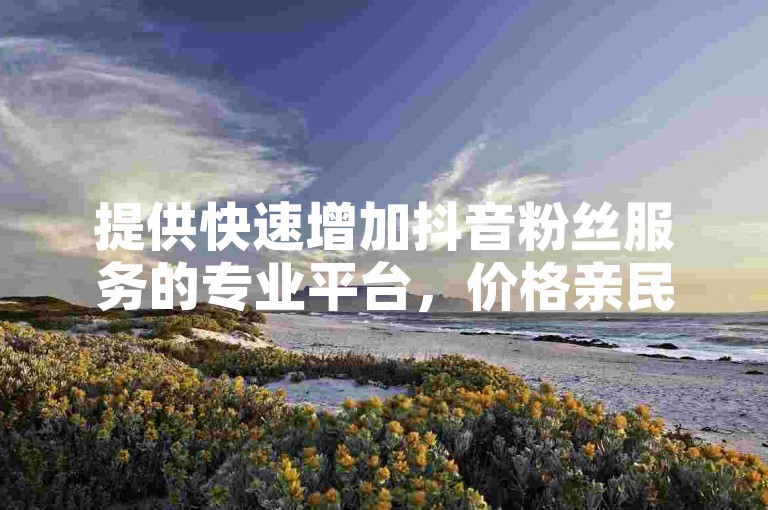 提供快速增加抖音粉丝服务的专业平台，价格亲民实惠。