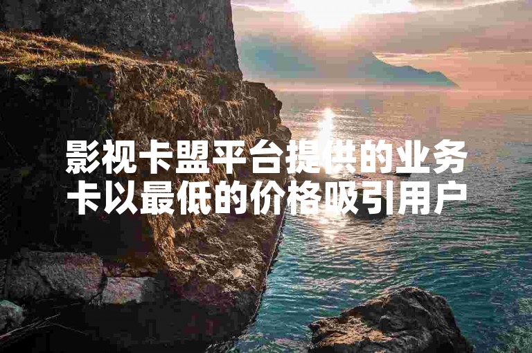 影视卡盟平台提供的业务卡以最低的价格吸引用户。