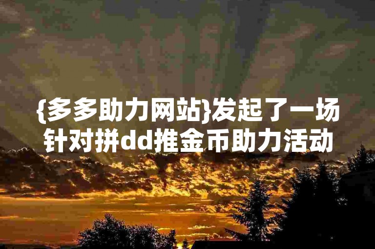 {多多助力网站}发起了一场针对拼dd推金币助力活动的微信群讨论。