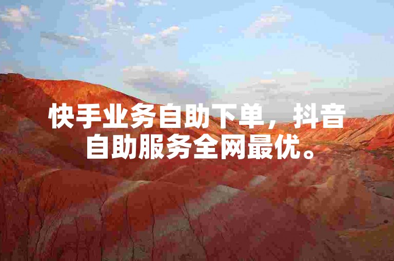 快手业务自助下单，抖音自助服务全网最优。