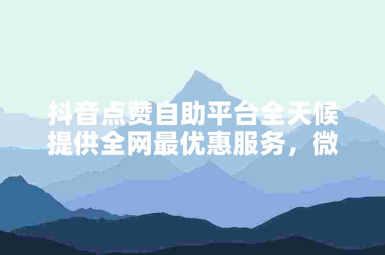 抖音点赞自助平台全天候提供全网最优惠服务，微博刷量工具助力账号快速增粉。