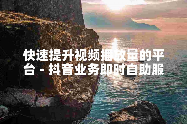 快速提升视频播放量的平台 - 抖音业务即时自助服务