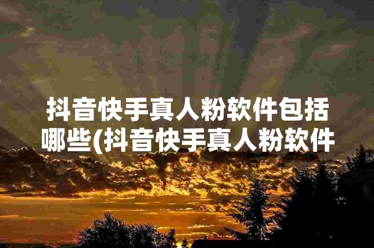 抖音快手真人粉软件包括哪些(抖音快手真人粉软件哪个好)