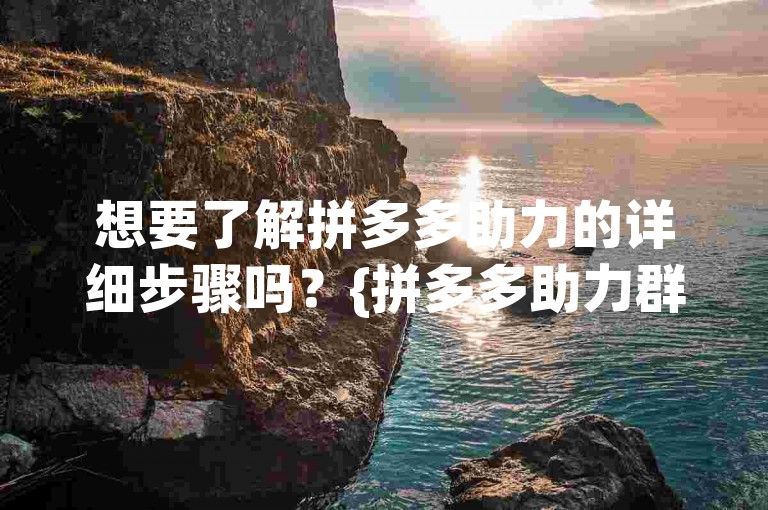 想要了解拼多多助力的详细步骤吗？{拼多多助力群}