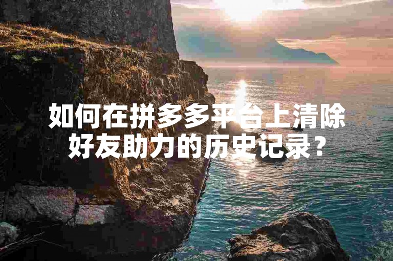 如何在拼多多平台上清除好友助力的历史记录？