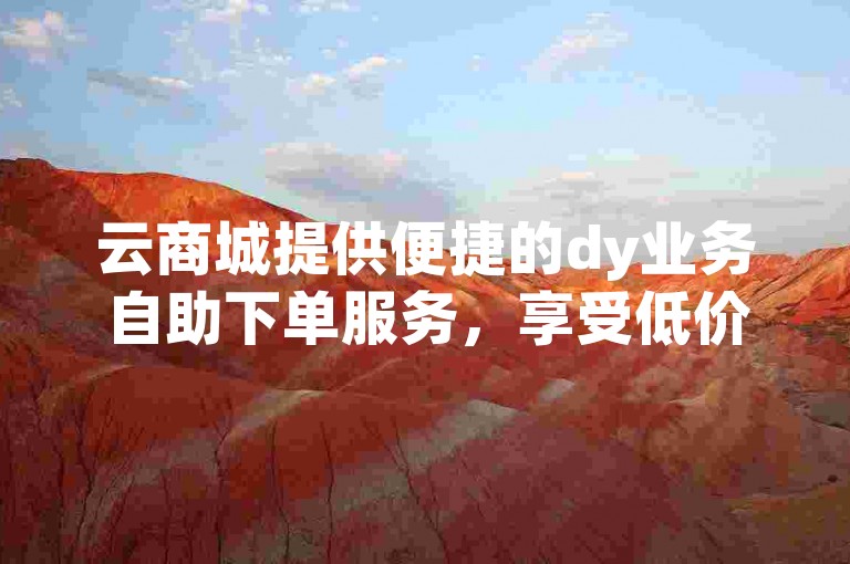 云商城提供便捷的dy业务自助下单服务，享受低价优惠。