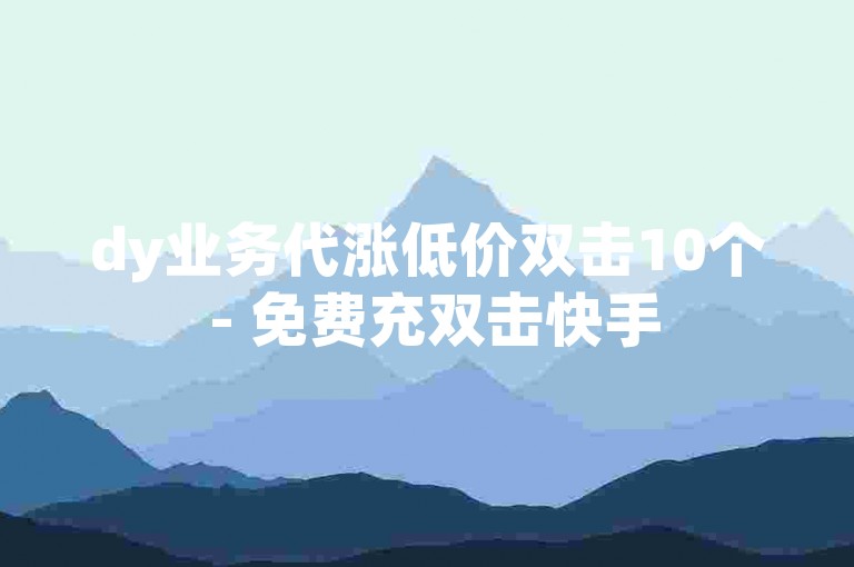 dy业务代涨低价双击10个 - 免费充双击快手