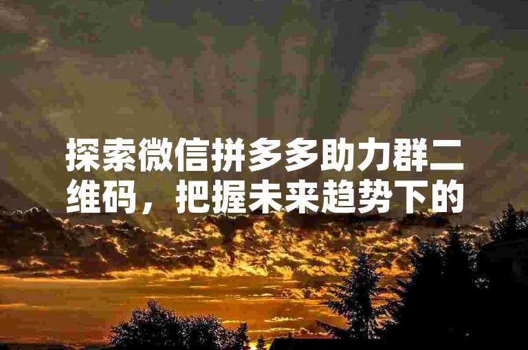 探索微信拼多多助力群二维码，把握未来趋势下的全新助力模式。