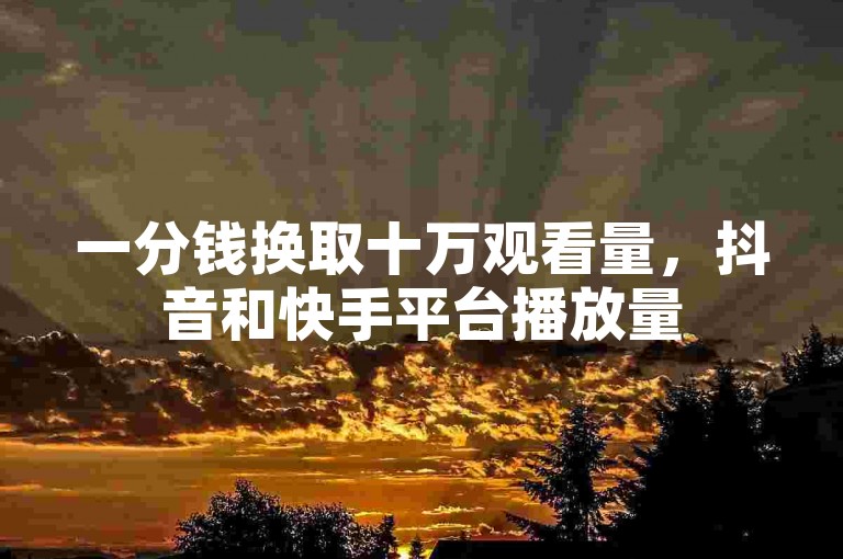 一分钱换取十万观看量，抖音和快手平台播放量500至1000次仅需少量投入。