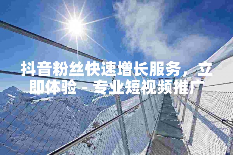 抖音粉丝快速增长服务，立即体验 - 专业短视频推广网站