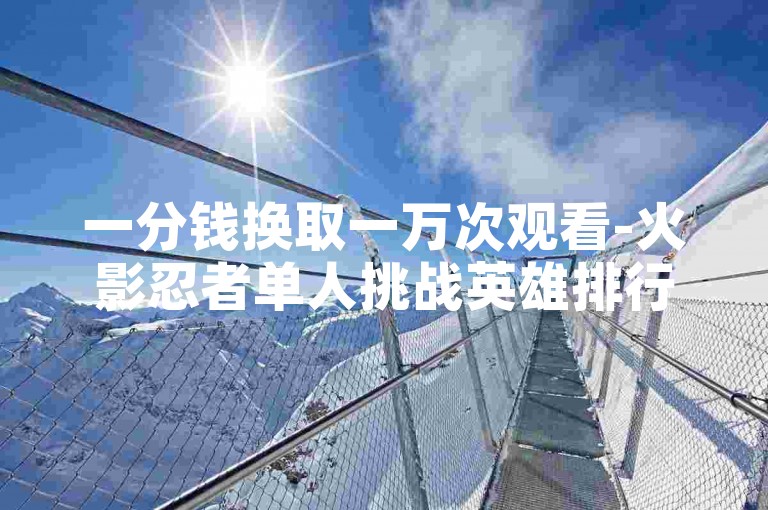 一分钱换取一万次观看-火影忍者单人挑战英雄排行榜。