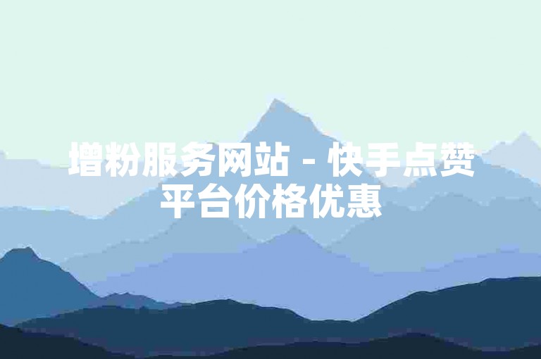 增粉服务网站 - 快手点赞平台价格优惠