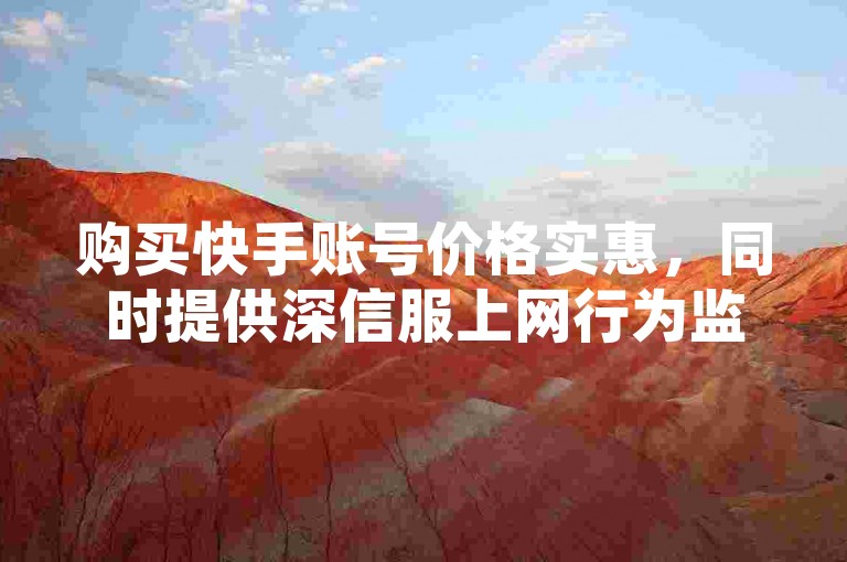 购买快手账号价格实惠，同时提供深信服上网行为监控服务及自助下单增加抖音人气。