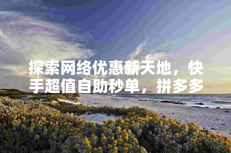 探索网络优惠新天地，快手超值自助秒单，拼多多专业代砍，抖音24小时自助服务卡盟一站体验。