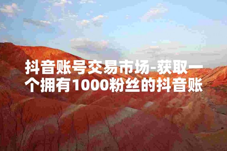 抖音账号交易市场-获取一个拥有1000粉丝的抖音账号，享受全网最实惠的点赞服务网站。