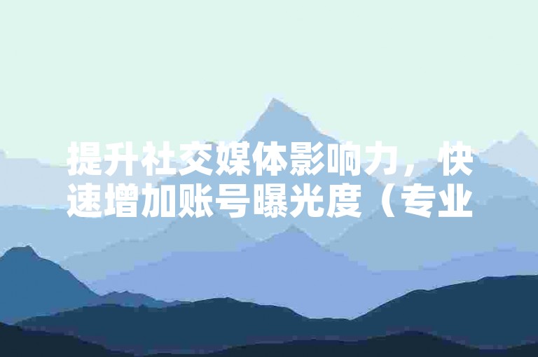 提升社交媒体影响力，快速增加账号曝光度（专业平台提供安全高效的服务）