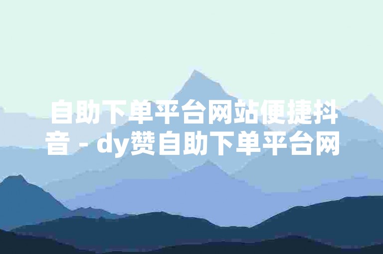 自助下单平台网站便捷抖音 - dy赞自助下单平台网站小马