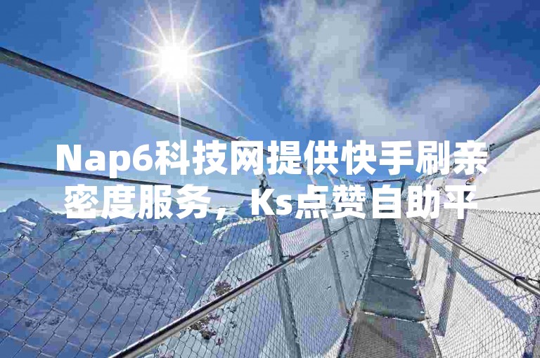 Nap6科技网提供快手刷亲密度服务，Ks点赞自助平台。