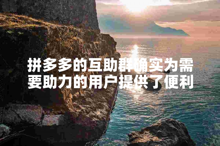 拼多多的互助群确实为需要助力的用户提供了便利。