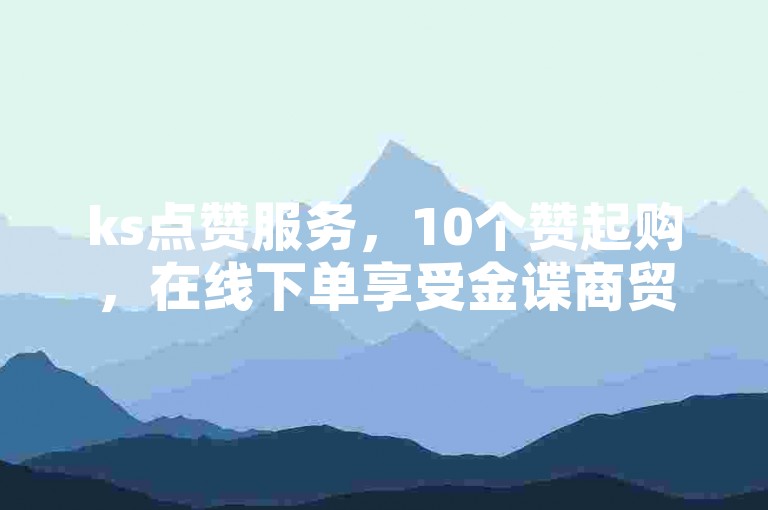 ks点赞服务，10个赞起购，在线下单享受金谍商贸版专属折扣优惠。