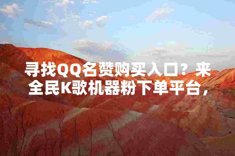 寻找QQ名赞购买入口？来全民K歌机器粉下单平台，闲鱼24小时自助服务等你来体验。